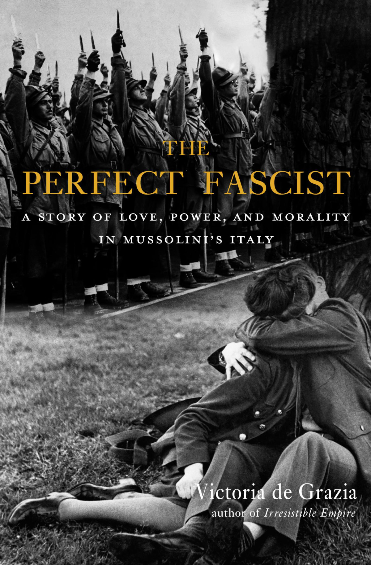 The Perfect Fascist A Story Of Love Power And Morality In Mussolinis Italy Victoria De Grazia