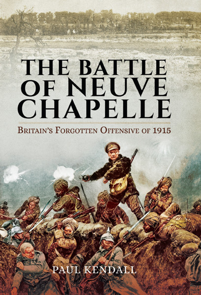 The Battle Of Neuve Chapelle Britains Forgotten Offensive Of 1915 Paul Kendall