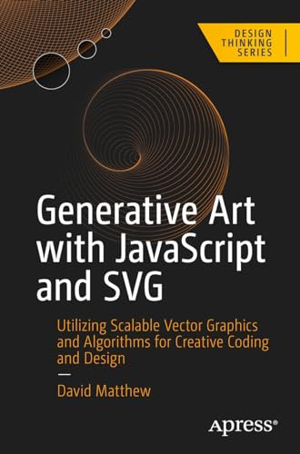 Generative Art With Javascript And Svg Utilizing Scalable Vector Graphics And Algorithms For Creative Coding And Design Design Thinking 1st Edition David Matthew