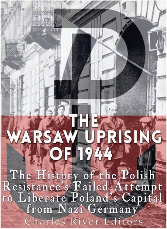 The Warsaw Uprising Of 1944 The History Of The Polish Resistances Failed Attempt To Liberate Polands Capital From Nazi Germany Charles River Editors
