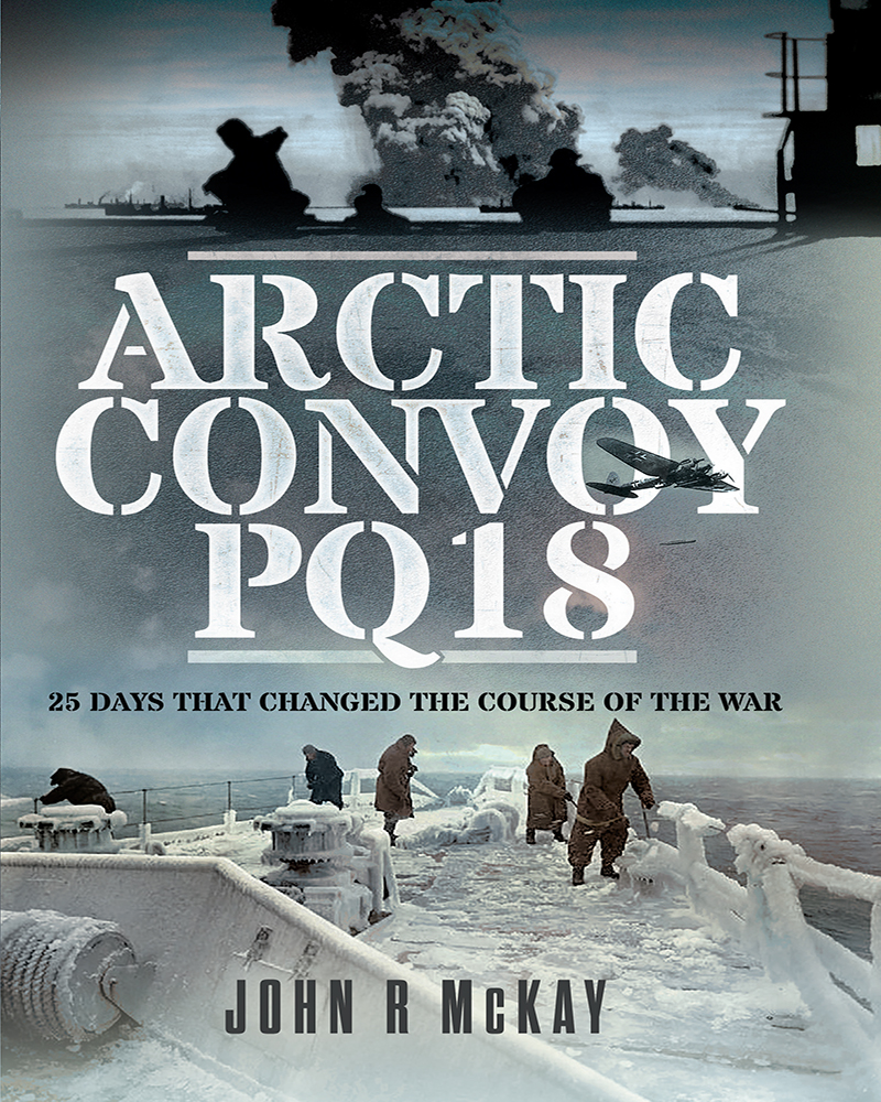 Arctic Convoy Pq18 25 Days That Changed The Course Of The War John R Mckay