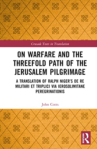 On Warfare And The Threefold Path Of The Jerusalem Pilgrimage A Translation Of Ralph Nigers De Re Militari Et Triplici Via Peregrinationis Ierosolimitane 1st Edition John Cotts