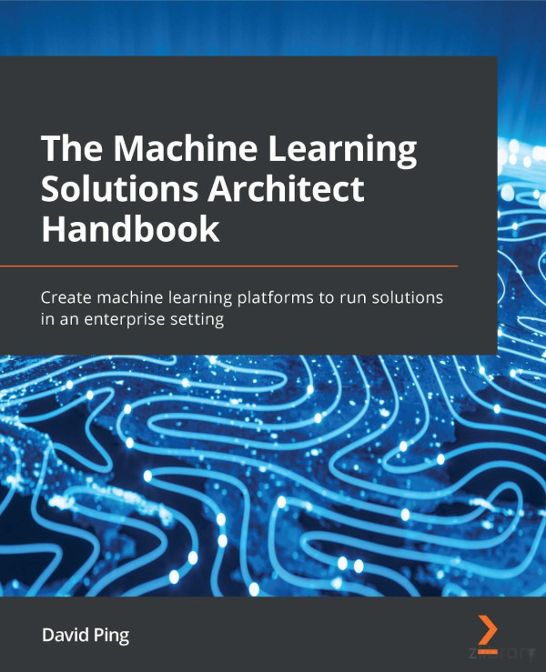 The Machine Learning Solutions Architect Handbook Create Machine Learning Platforms To Run Solutions In An Enterprise Setting David Ping
