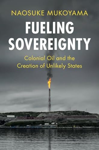 Fueling Sovereignty Colonial Oil And The Creation Of Unlikely States Lse International Studies Mukoyama