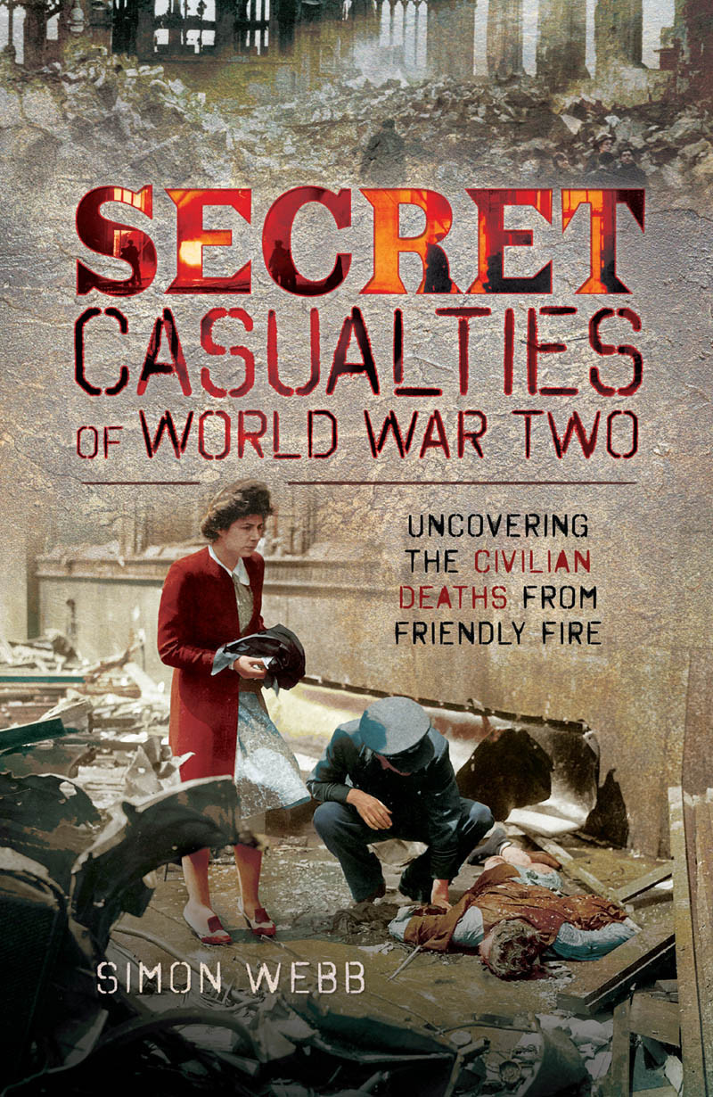 Secret Casualties Of World War Two Uncovering The Civilian Deaths From Friendly Fire Simon Webb