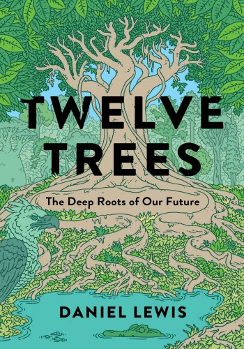 Twelve Trees The Deep Roots Of Our Future Daniel Lewis
