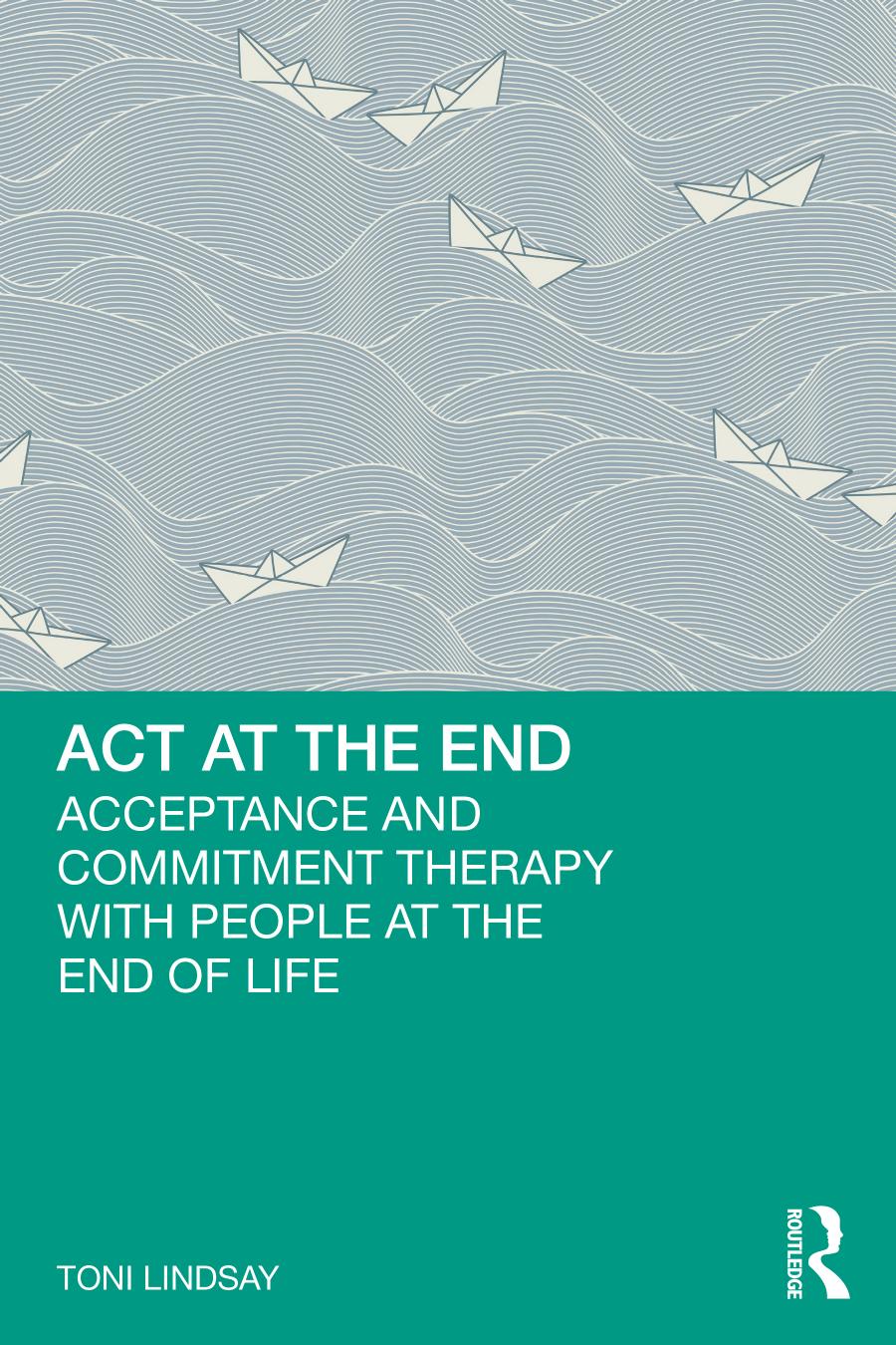 Act At The End Acceptance And Commitment Therapy With People At The End Of Life Toni Lindsay