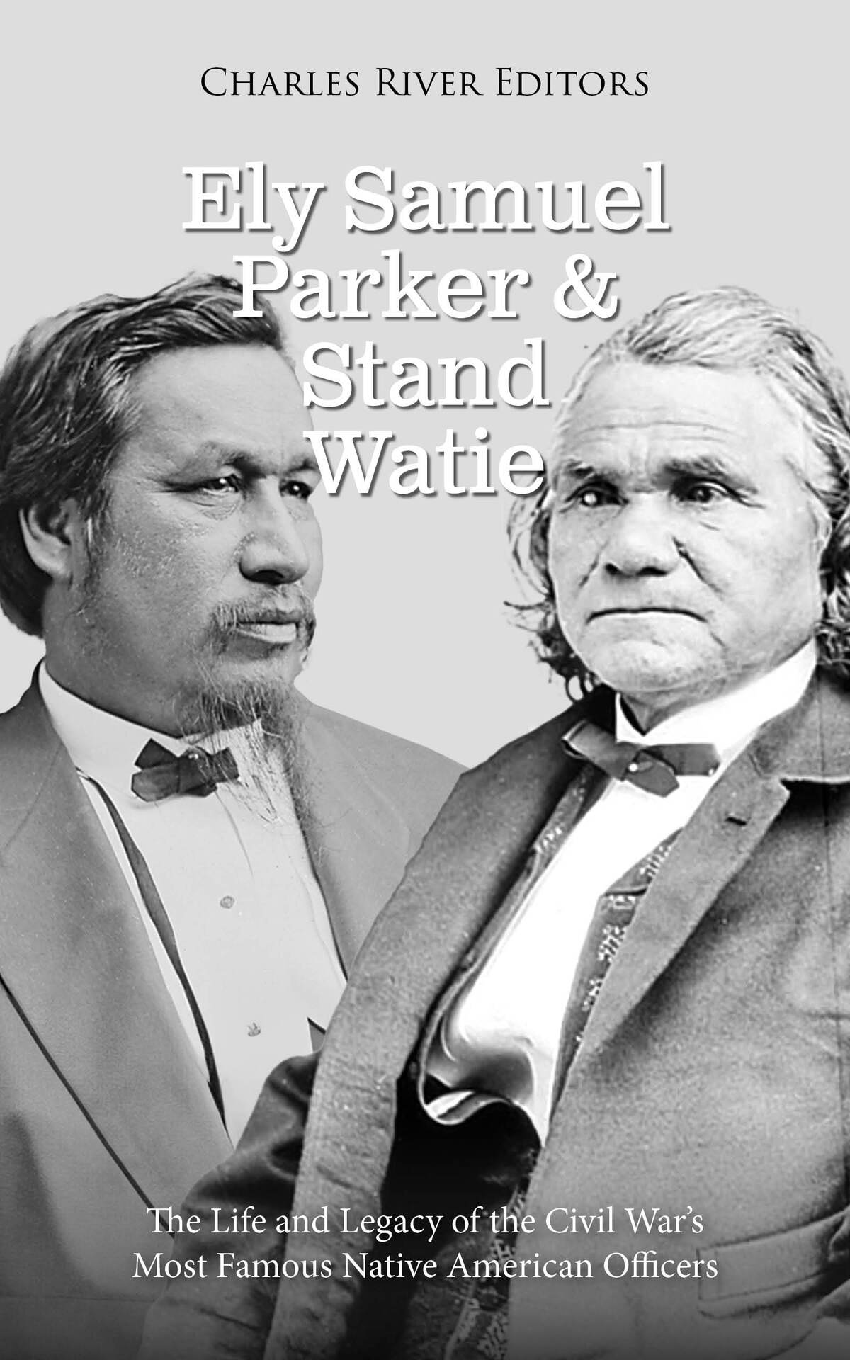 Ely Samuel Parker And Stand Watie The Life And Legacy Of The Civil Wars Most Famous Native American Officers Charles River Editors