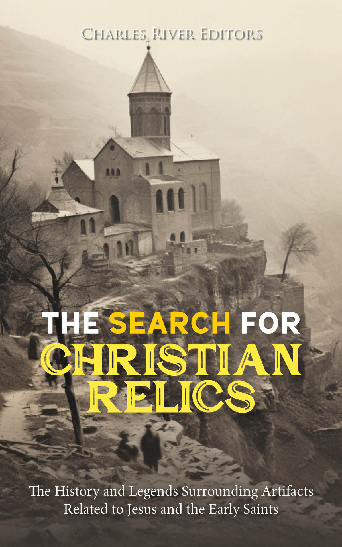 The Search For Christian Relics The History And Legends Surrounding Artifacts Related To Jesus And The Early Saints Charles River Editors