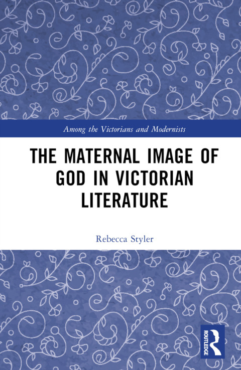 The Maternal Image Of God In Victorian Literature 1st Rebecca Styler