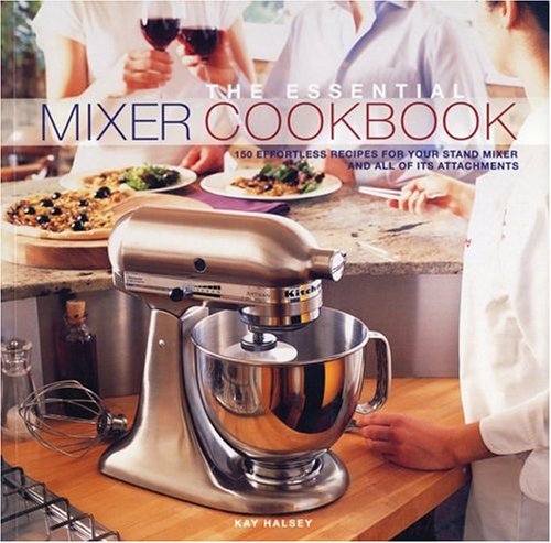 The Essential Mixer Cookbook 150 Effortless Recipes For Your Stand Mixer And All Of Its Attachments Kay Halsey