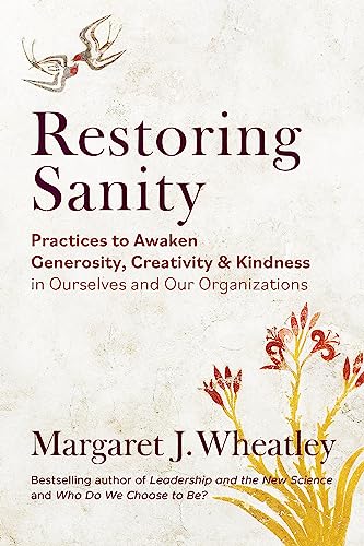 Restoring Sanity Practices To Awaken Generosity Creativity And Kindness In Ourselves And Our Organizations Margaret J Wheatley