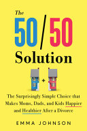 The 5050 Solution The Surprisingly Simple Choice That Makes Moms Dads And Kids Happier And Healthier After A Divorce Emma Johnson
