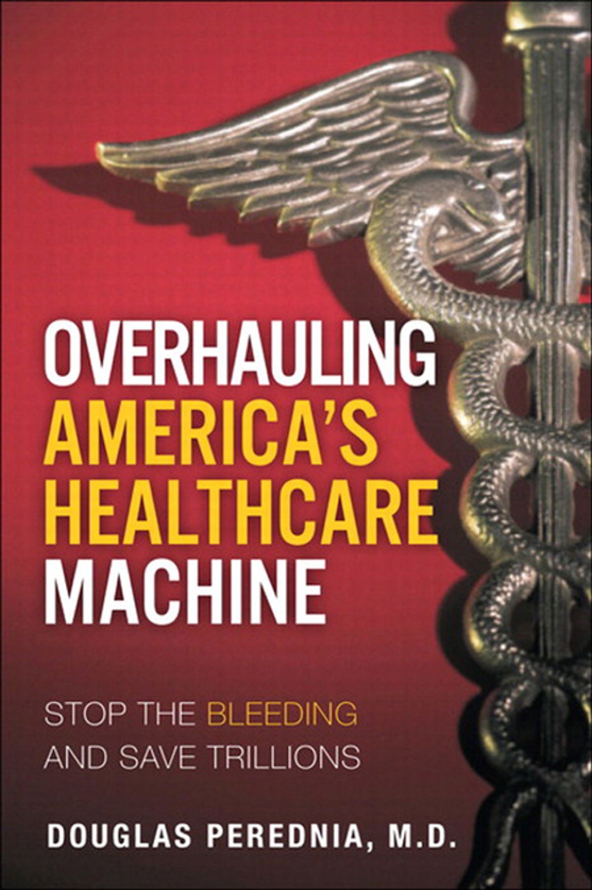 Overhauling Americas Healthcare Machine Stop The Bleeding And Save Trillions 1st Edition Perednia