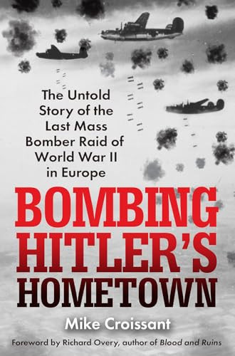 Bombing Hitlers Hometown The Untold Story Of The Last Mass Bomber Raid Of World War Ii In Europe Croissant
