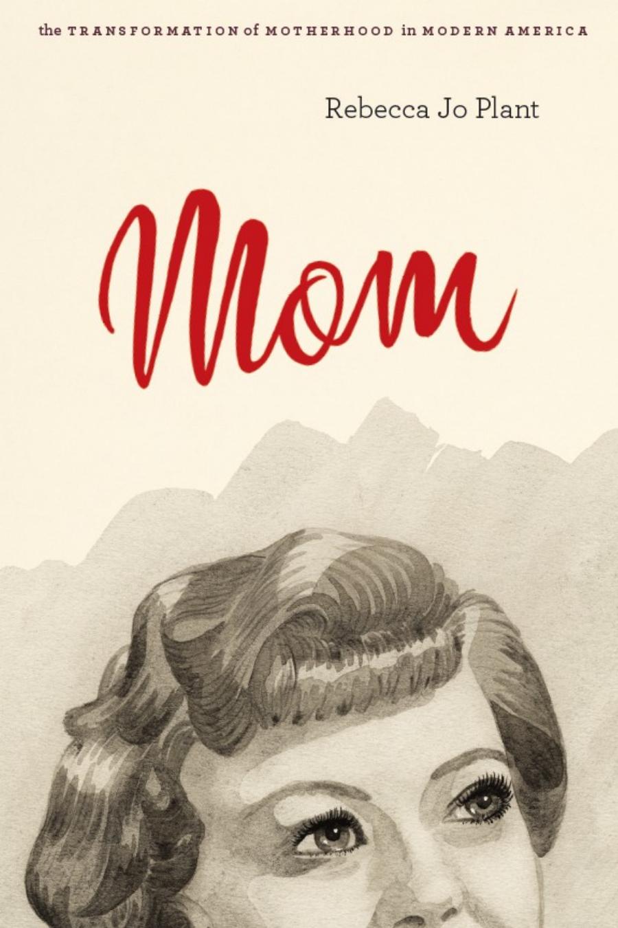 Mom The Transformation Of Motherhood In Modern America Rebecca Jo Plant