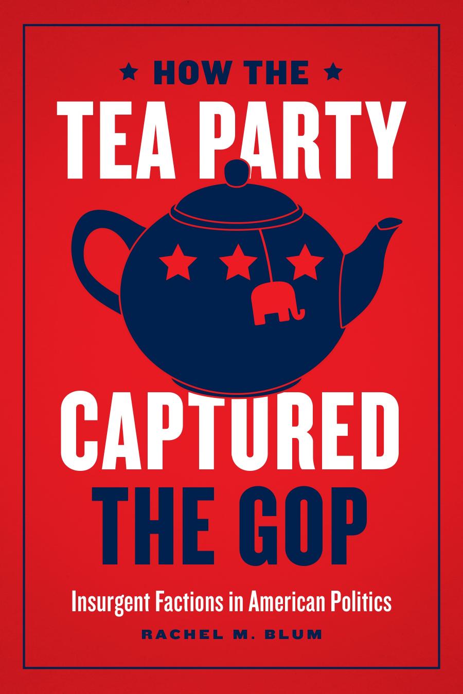 How The Tea Party Captured The Gop Insurgent Factions In American Politics Rachel M Blum