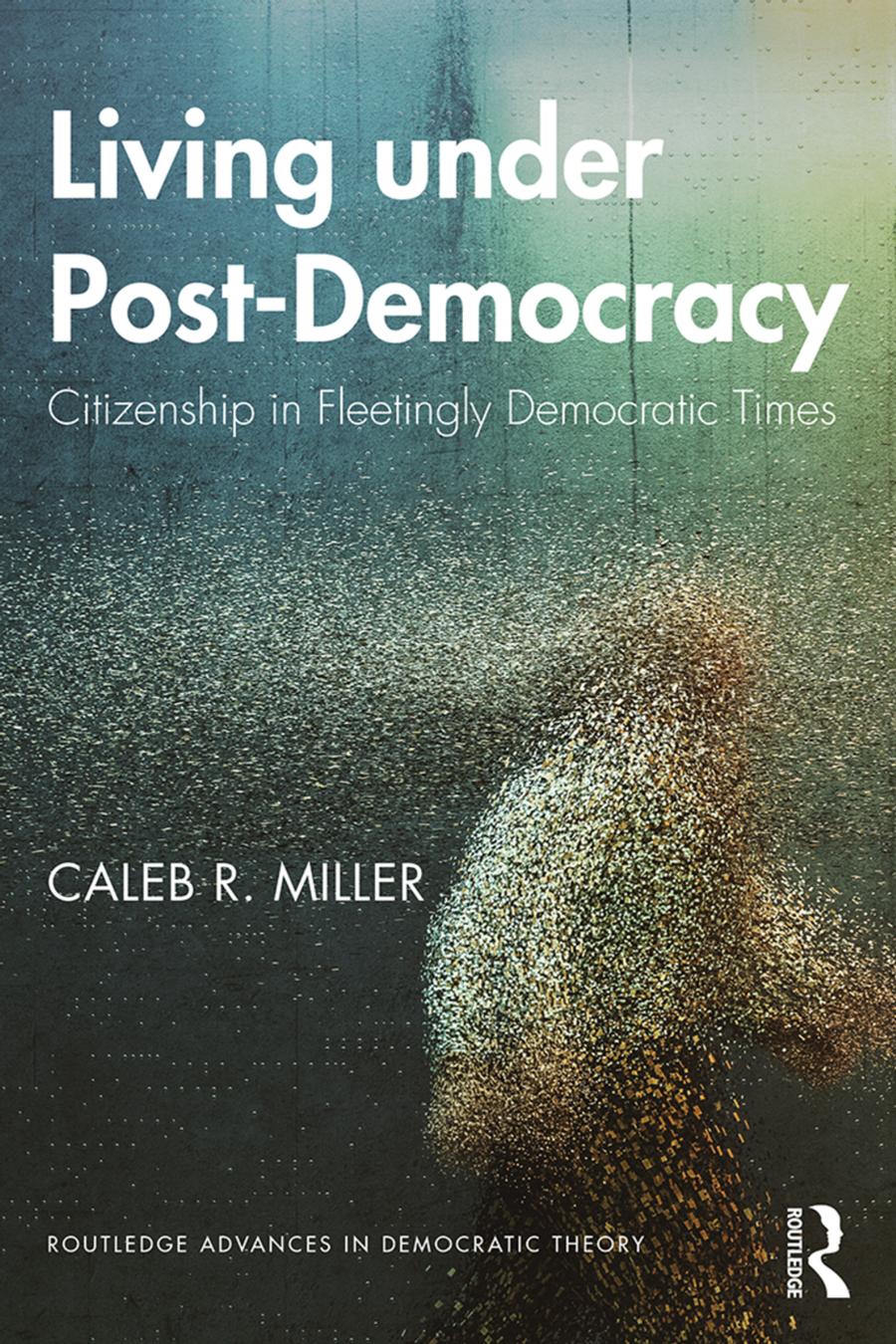 Living Under Postdemocracy Citizenship In Fleetingly Democratic Times Caleb R Miller