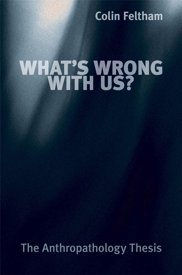 Whats Wrong With Us The Anthropathology Thesis Colin Feltham