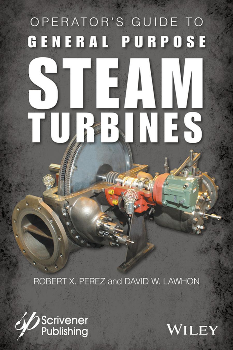 Operators Guide To General Purpose Steam Turbines An Overview Of Operating Principles Construction Best Practices And Troubleshooting Robert X Perez David W Lawhon