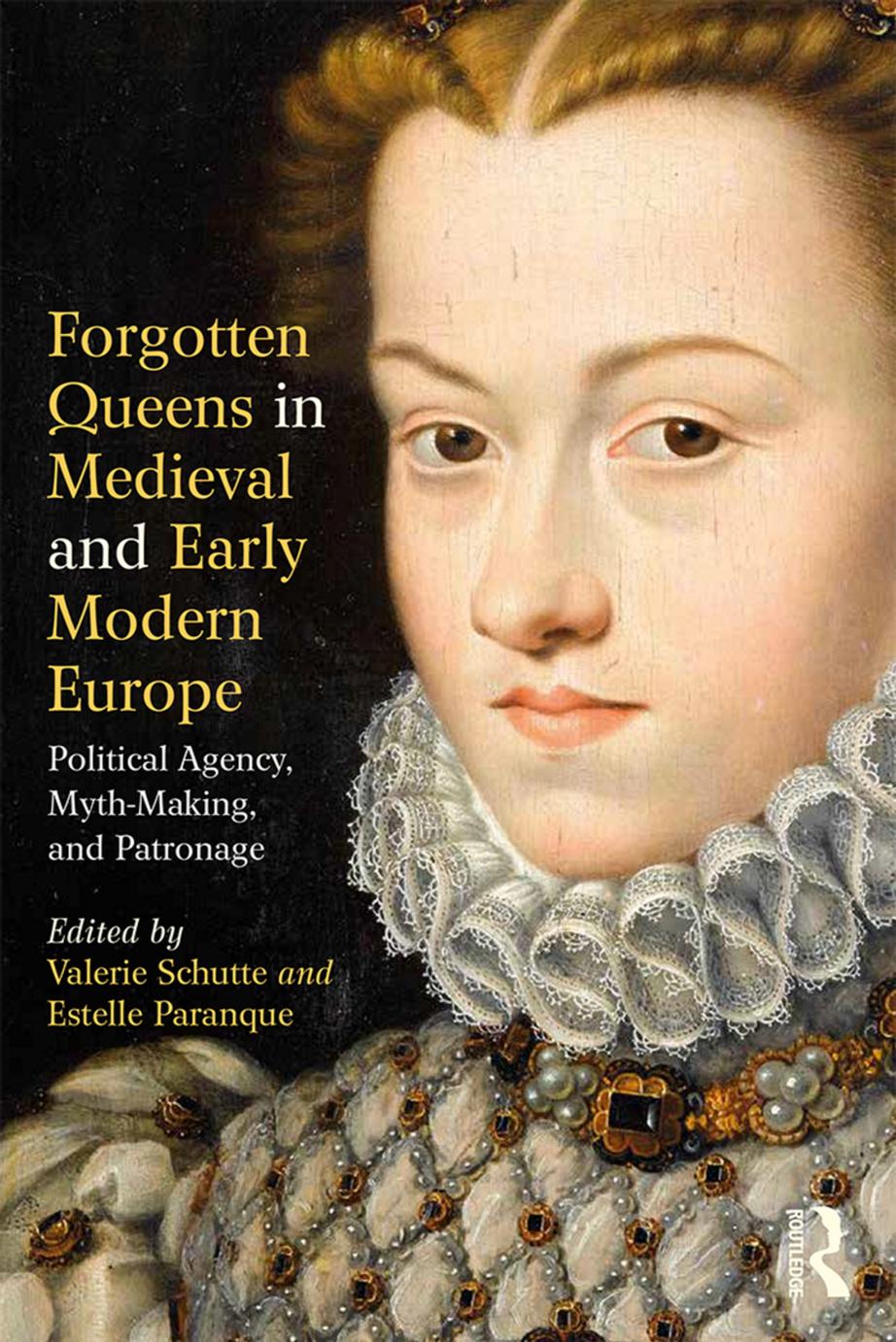 Forgotten Queens In Medieval And Early Modern Europe Political Agency Mythmaking And Patronage Valerie Schutte Estelle Paranque