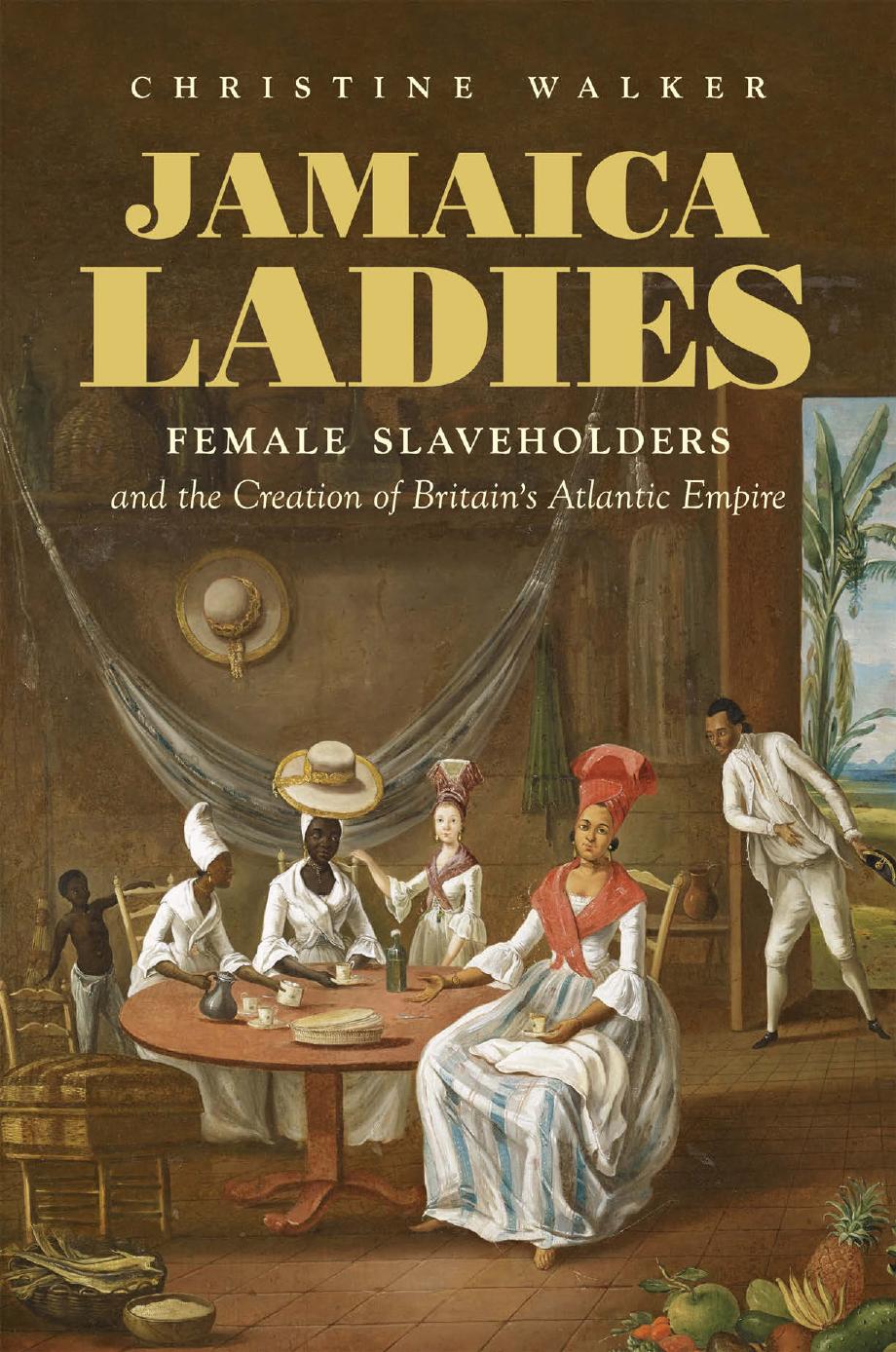 Jamaica Ladies Female Slaveholders And The Creation Of Britains Atlantic Empire Christine Walker
