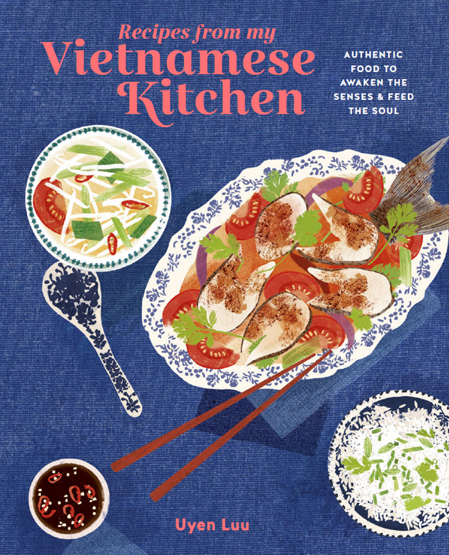 Recipes From My Vietnamese Kitchen Authentic Food To Awaken The Senses Feed The Soul Uyen Luu