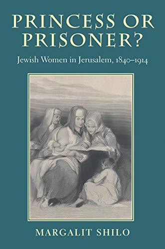 Princess Or Prisoner Jewish Women In Jerusalem 18401914 Hbi Series On Jewish Women 1st Edition Margalit Shilo