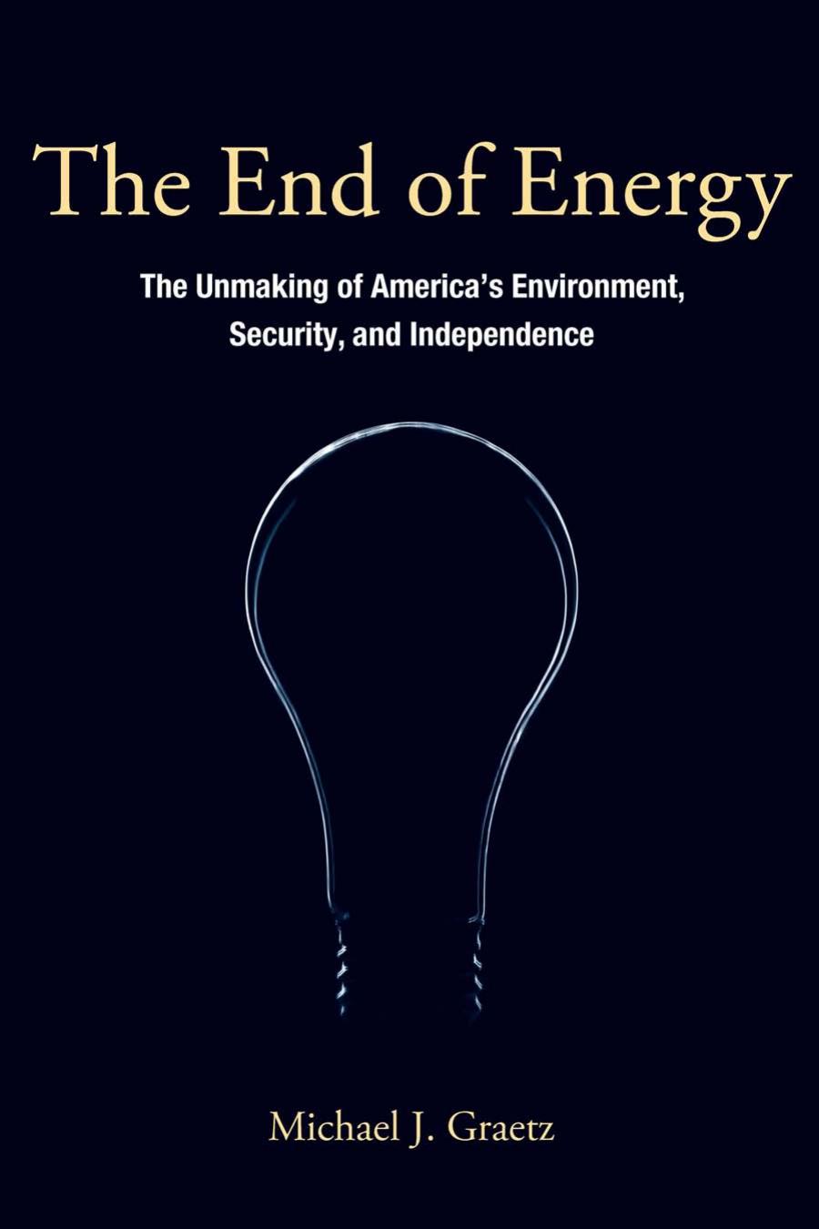 The End Of Energy The Unmaking Of Americas Environment Security And Independence Michael J Graetz