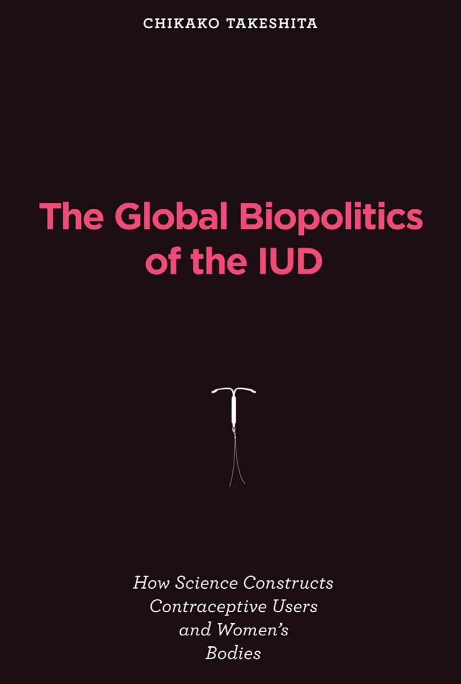 The Global Biopolitics Of The Iud How Science Constructs Contraceptive Users And Womens Bodies Chikako Takeshita