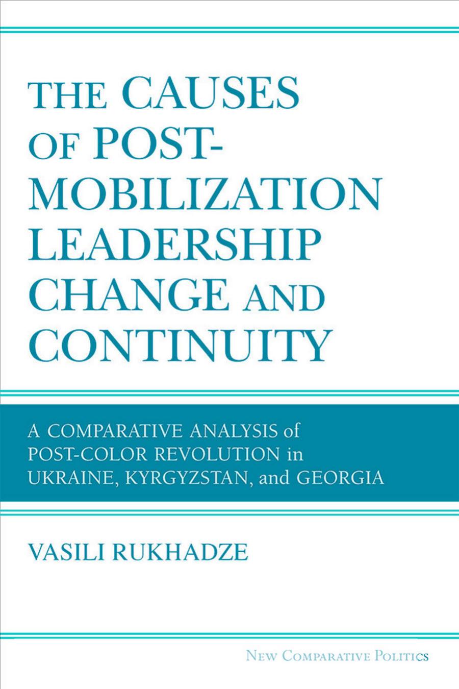 The Causes Of Postmobilization Leadership Change And Continuity A Comparative Analysis Of Postcolor Revolution In Ukraine Kyrgyzstan And Georgia Vasili Rukhadze