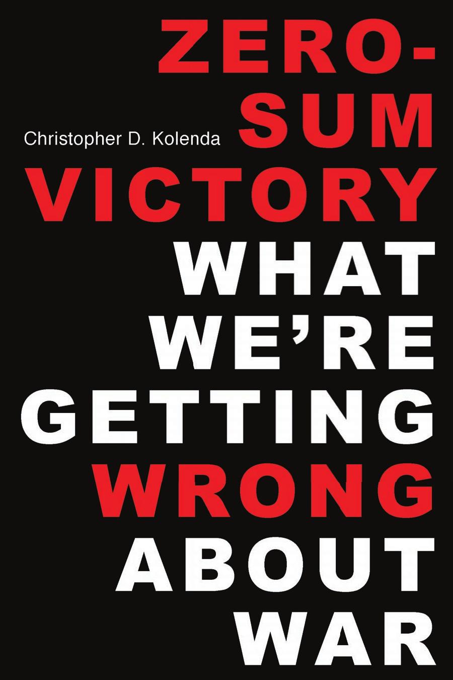 Zerosum Victory What Were Getting Wrong About War Christopher D Kolenda