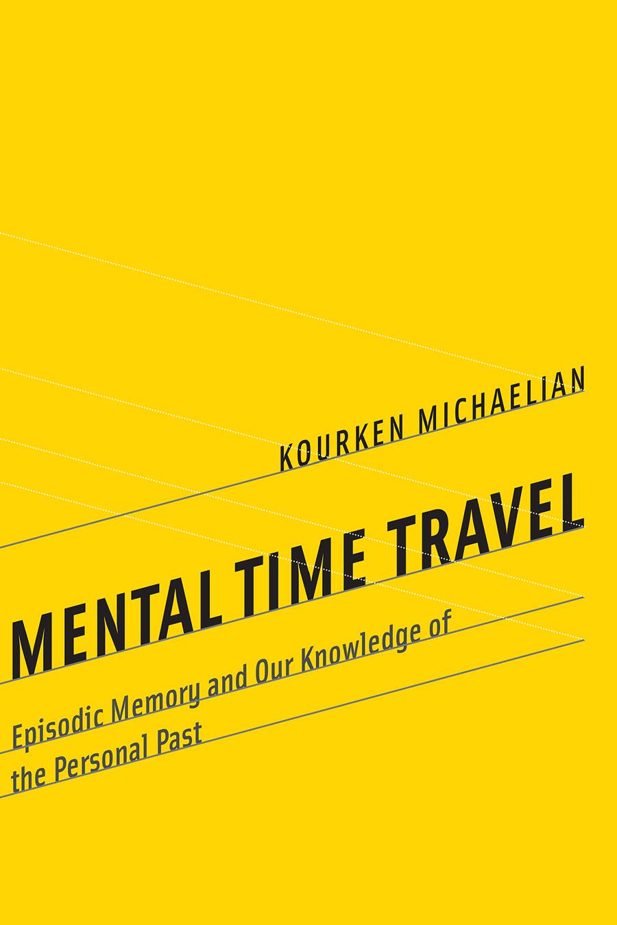 Mental Time Travel Episodic Memory And Our Knowledge Of The Personal Past Kourken Michaelian