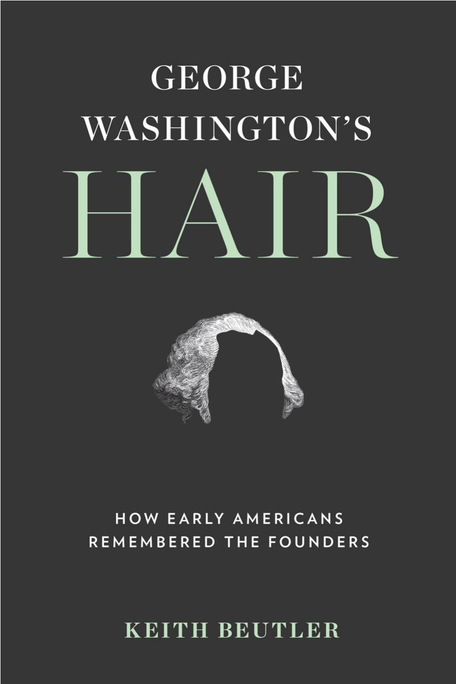 George Washingtons Hair How Early Americans Remembered The Founders Keith Beutler