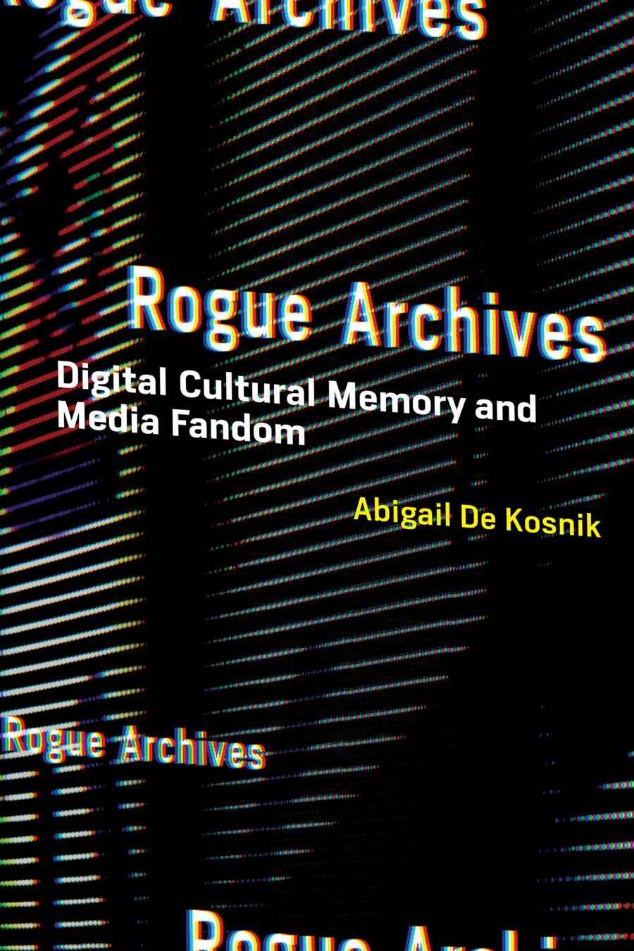 Abigail De Kosnik Rogue Archives Digital Cultural Memory Media Fandom