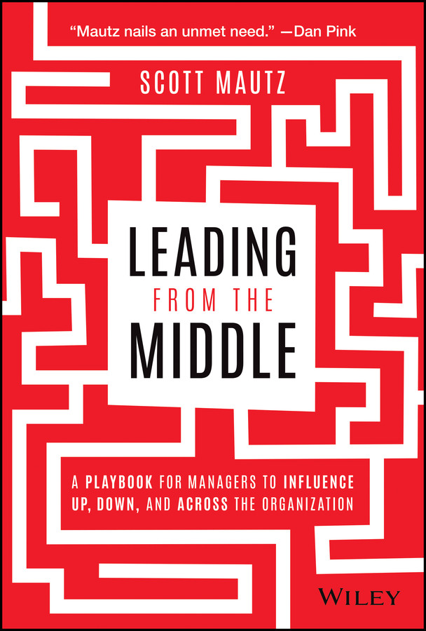 Leading From The Middle A Playbook For Managers To Influence Up Down And Across The Organization Scott Mautz