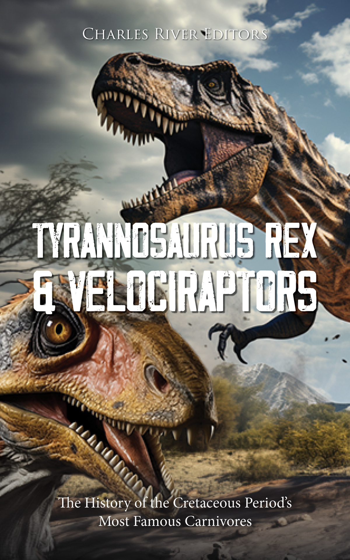 Tyrannosaurus Rex And Velociraptors The History Of The Cretaceous Periods Most Famous Carnivores Charles River Editors