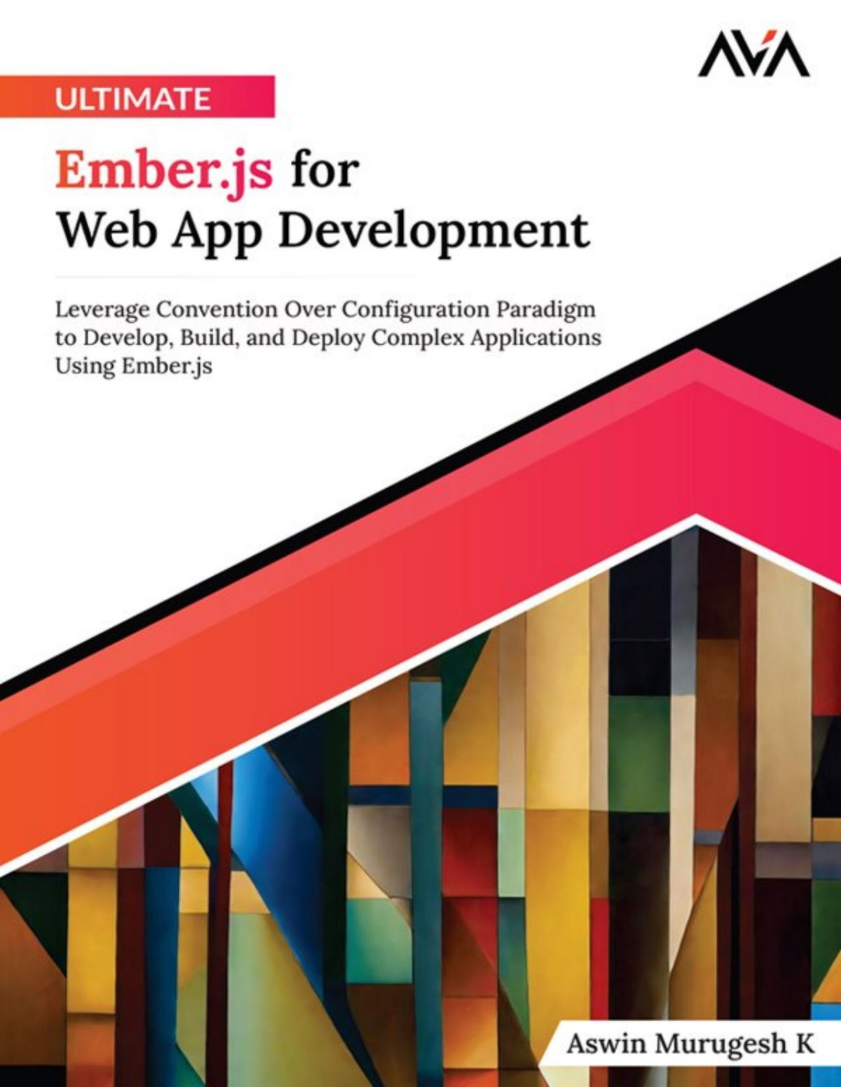 Ultimate Emberjs For Web App Development Leverage Convention Over Configuration Paradigm To Develop Build And Deploy Complex Applications Using Emberjs Aswin Murugesh K