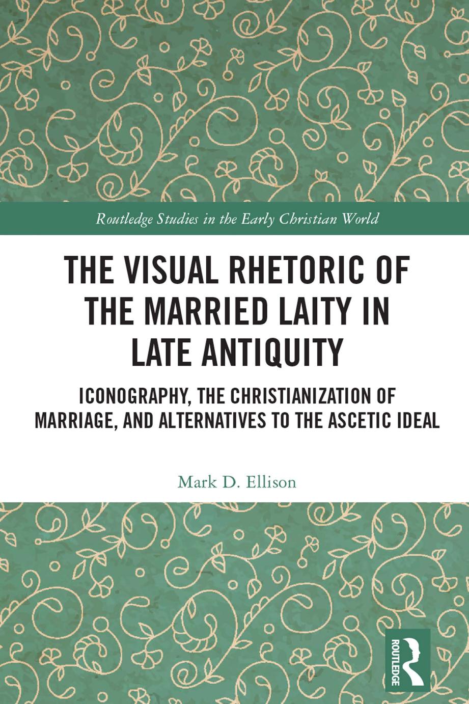 The Visual Rhetoric Of The Married Laity In Late Antiquity Iconography The Christianization Of Marriage And Alternatives To The Ascetic Ideal 1st Edition Mark D Ellison