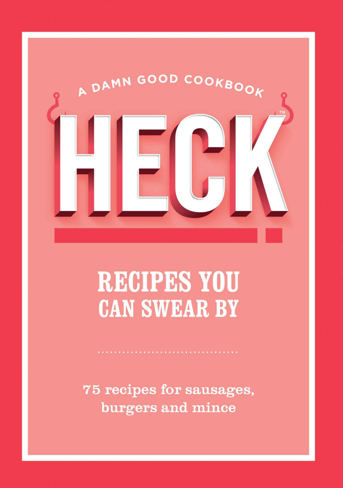 Heck Recipes You Can Swear By 75 Recipes For Sausages Burgers And Mince Heck