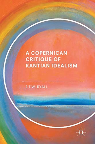 A Copernican Critique Of Kantian Idealism 1st Edition Jtw Ryall
