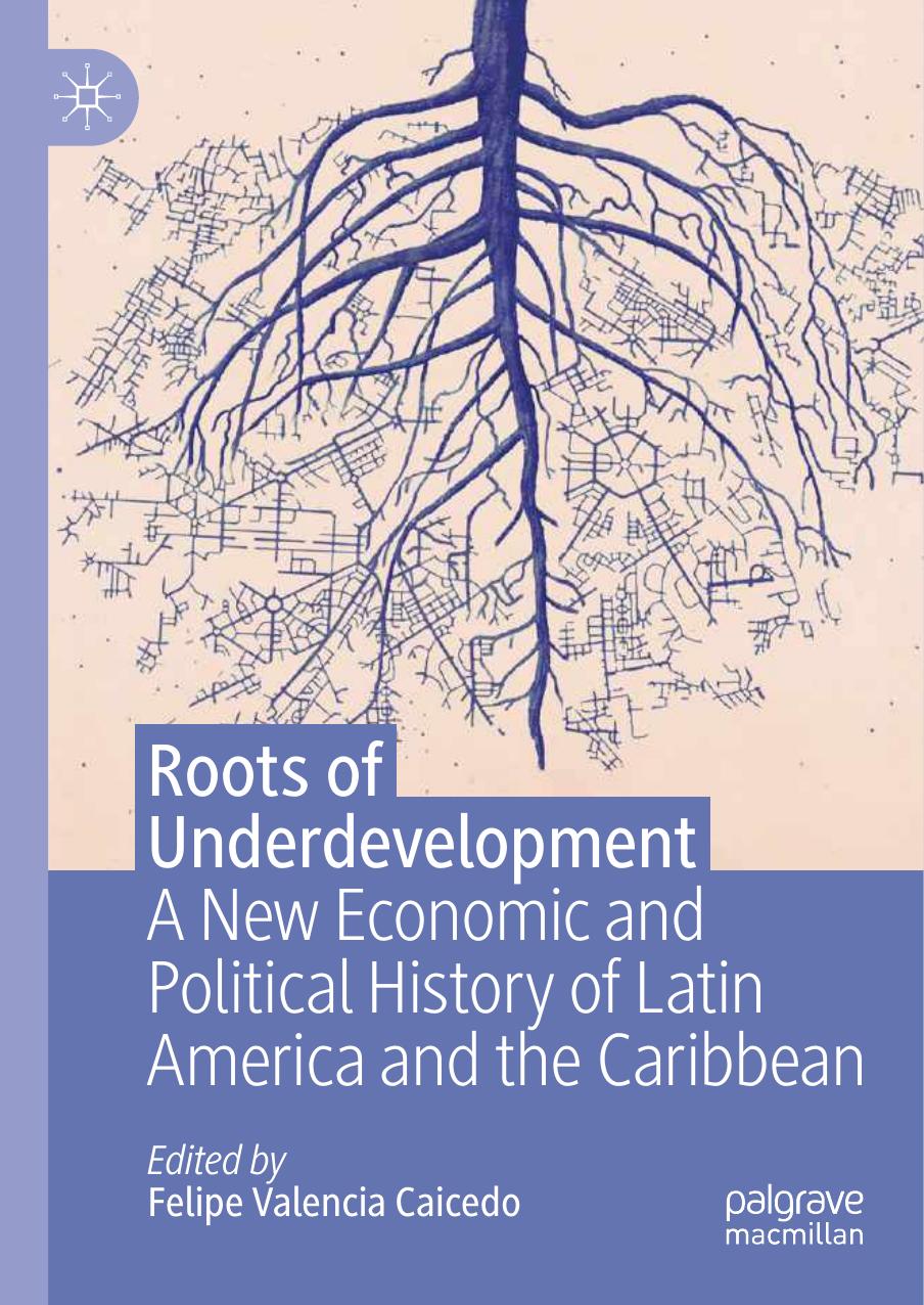 Roots Of Underdevelopment A New Economic And Political History Of Latin America And The Caribbean Felipe Valencia Caicedo