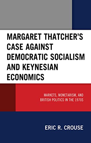Margaret Thatchers Case Against Democratic Socialism And Keynesian Economics Markets Monetarism And British Politics In The 1970s Eric R Crouse