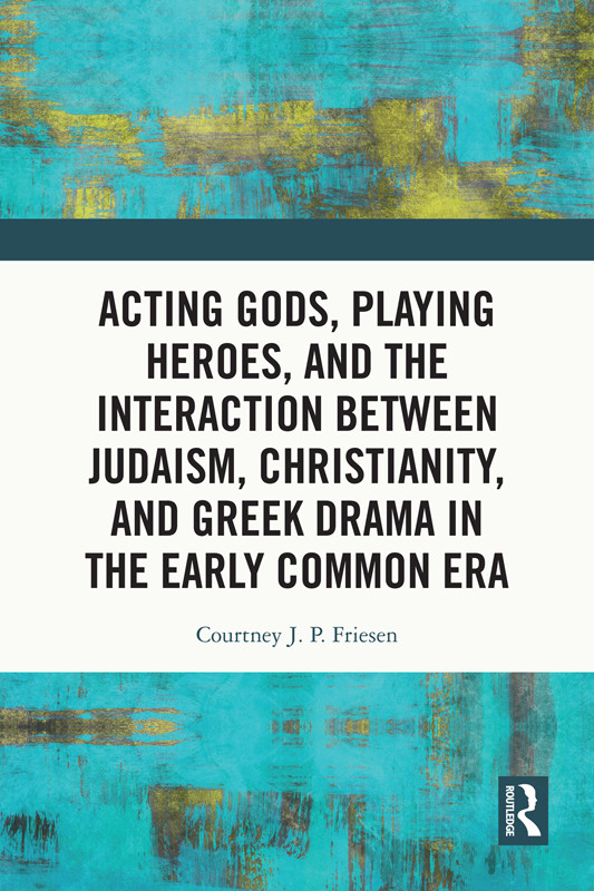Acting Gods Playing Heroes And The Interaction Between Judaism Christianity And Greek Drama In The Early Common Era Courtney J P Friesen