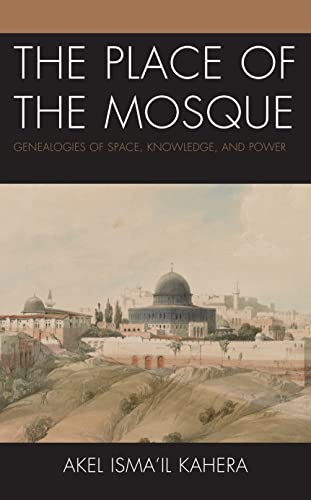 The Place Of The Mosque Genealogies Of Space Knowledge And Power Akel Ismail Kahera
