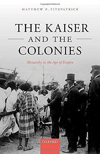 The Kaiser And The Colonies Monarchy In The Age Of Empire Matthew P Fitzpatrick