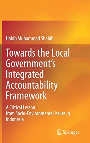 Towards The Local Governments Integrated Accountability Framework A Critical Lesson From Socioenvironmental Issues In Indonesia 1st Edition Habib Muhammad Shahib