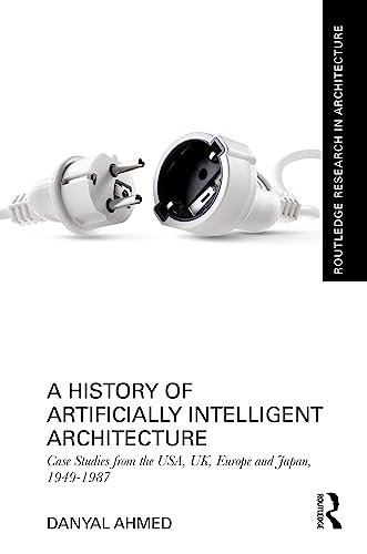 A History Of Artificially Intelligent Architecture Case Studies From The Usa Uk Europe And Japan 19491987 1st Edition Danyal Ahmed
