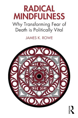 Radical Mindfulness Why Transforming Fear Of Death Is Politically Vital 1st Edition James K Rowe