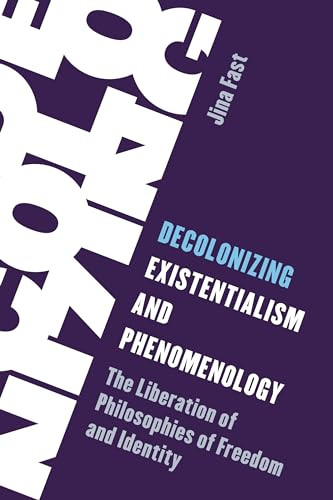 Decolonizing Existentialism And Phenomenology The Liberation Of Philosophies Of Freedom And Identity Jina Fast